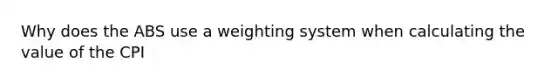 Why does the ABS use a weighting system when calculating the value of the CPI