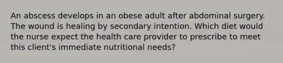 An abscess develops in an obese adult after abdominal surgery. The wound is healing by secondary intention. Which diet would the nurse expect the health care provider to prescribe to meet this client's immediate nutritional needs?