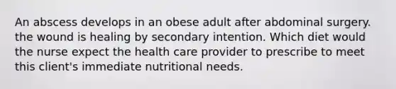 An abscess develops in an obese adult after abdominal surgery. the wound is healing by secondary intention. Which diet would the nurse expect the health care provider to prescribe to meet this client's immediate nutritional needs.