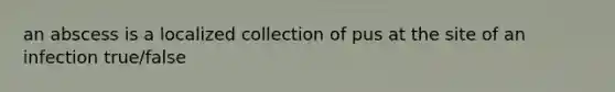 an abscess is a localized collection of pus at the site of an infection true/false