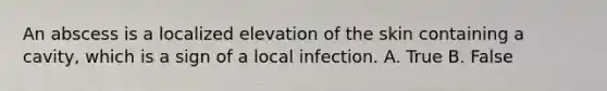 An abscess is a localized elevation of the skin containing a cavity, which is a sign of a local infection. A. True B. False