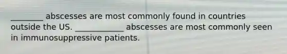 ________ abscesses are most commonly found in countries outside the US. ____________ abscesses are most commonly seen in immunosuppressive patients.