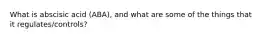 What is abscisic acid (ABA), and what are some of the things that it regulates/controls?