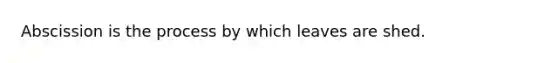 Abscission is the process by which leaves are shed.