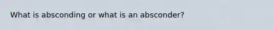 What is absconding or what is an absconder?