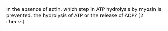 In the absence of actin, which step in ATP hydrolysis by myosin is prevented, the hydrolysis of ATP or the release of ADP? (2 checks)