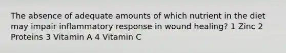 The absence of adequate amounts of which nutrient in the diet may impair inflammatory response in wound healing? 1 Zinc 2 Proteins 3 Vitamin A 4 Vitamin C