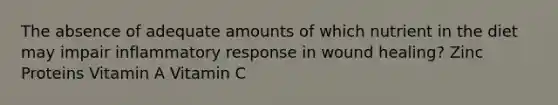 The absence of adequate amounts of which nutrient in the diet may impair inflammatory response in wound healing? Zinc Proteins Vitamin A Vitamin C