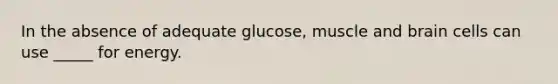 In the absence of adequate glucose, muscle and brain cells can use _____ for energy.