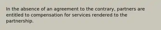 In the absence of an agreement to the contrary, partners are entitled to compensation for services rendered to the partnership.