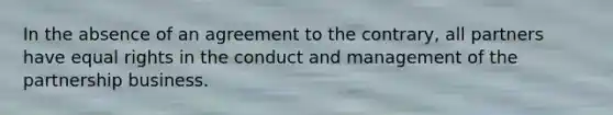 In the absence of an agreement to the contrary, all partners have equal rights in the conduct and management of the partnership business.