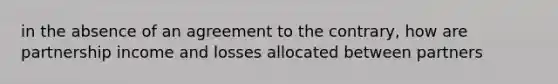 in the absence of an agreement to the contrary, how are partnership income and losses allocated between partners