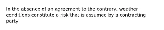 In the absence of an agreement to the contrary, weather conditions constitute a risk that is assumed by a contracting party