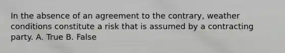 In the absence of an agreement to the contrary, weather conditions constitute a risk that is assumed by a contracting party. A. True B. False