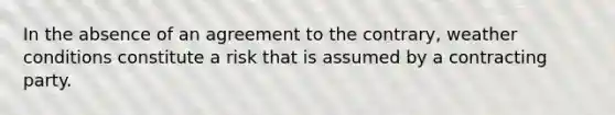 In the absence of an agreement to the contrary, weather conditions constitute a risk that is assumed by a contracting party.​