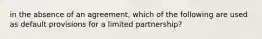 in the absence of an agreement, which of the following are used as default provisions for a limited partnership?