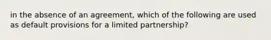 in the absence of an agreement, which of the following are used as default provisions for a limited partnership?