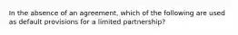 In the absence of an agreement, which of the following are used as default provisions for a limited partnership?