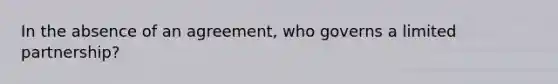 In the absence of an agreement, who governs a limited partnership?