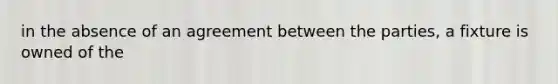 in the absence of an agreement between the parties, a fixture is owned of the