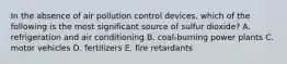 In the absence of air pollution control devices, which of the following is the most significant source of sulfur dioxide? A. refrigeration and air conditioning B. coal-burning power plants C. motor vehicles D. fertilizers E. fire retardants