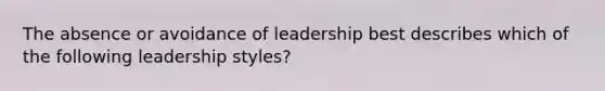 The absence or avoidance of leadership best describes which of the following leadership styles?