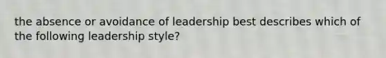 the absence or avoidance of leadership best describes which of the following leadership style?