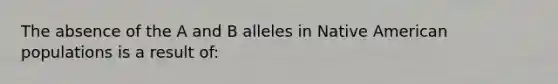 The absence of the A and B alleles in Native American populations is a result of: