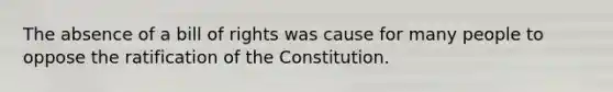 The absence of a bill of rights was cause for many people to oppose the ratification of the Constitution.