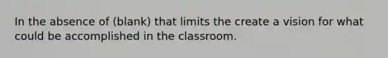 In the absence of (blank) that limits the create a vision for what could be accomplished in the classroom.