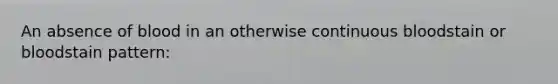 An absence of blood in an otherwise continuous bloodstain or bloodstain pattern: