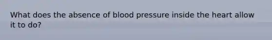 What does the absence of <a href='https://www.questionai.com/knowledge/kD0HacyPBr-blood-pressure' class='anchor-knowledge'>blood pressure</a> inside <a href='https://www.questionai.com/knowledge/kya8ocqc6o-the-heart' class='anchor-knowledge'>the heart</a> allow it to do?