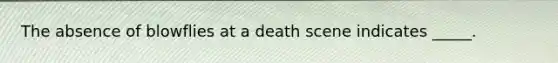 The absence of blowflies at a death scene indicates _____.