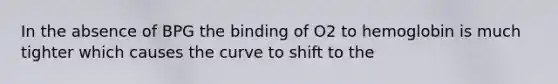 In the absence of BPG the binding of O2 to hemoglobin is much tighter which causes the curve to shift to the