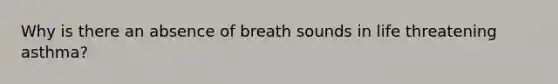 Why is there an absence of breath sounds in life threatening asthma?