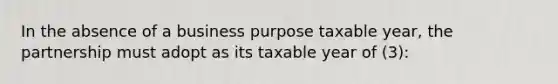 In the absence of a business purpose taxable year, the partnership must adopt as its taxable year of (3):