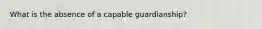 What is the absence of a capable guardianship?