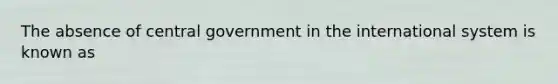 The absence of central government in the international system is known as