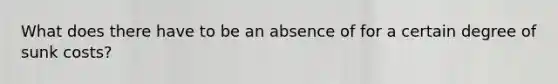 What does there have to be an absence of for a certain degree of sunk costs?