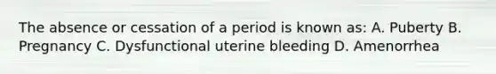 The absence or cessation of a period is known as: A. Puberty B. Pregnancy C. Dysfunctional uterine bleeding D. Amenorrhea