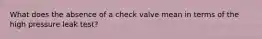 What does the absence of a check valve mean in terms of the high pressure leak test?