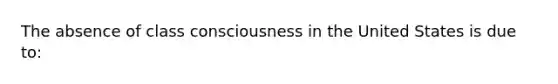 The absence of class consciousness in the United States is due to: