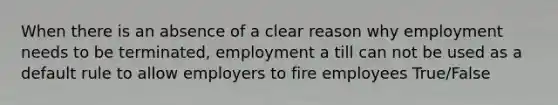 When there is an absence of a clear reason why employment needs to be terminated, employment a till can not be used as a default rule to allow employers to fire employees True/False