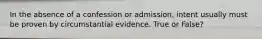 In the absence of a confession or admission, intent usually must be proven by circumstantial evidence. True or False?