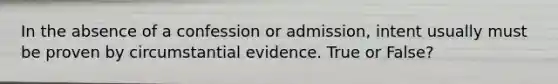 In the absence of a confession or admission, intent usually must be proven by circumstantial evidence. True or False?