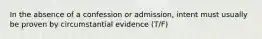 In the absence of a confession or admission, intent must usually be proven by circumstantial evidence (T/F)