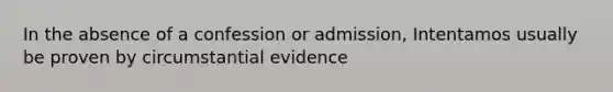 In the absence of a confession or admission, Intentamos usually be proven by circumstantial evidence