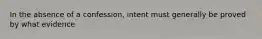 In the absence of a confession, intent must generally be proved by what evidence