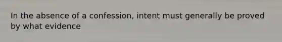 In the absence of a confession, intent must generally be proved by what evidence