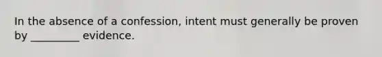 In the absence of a confession, intent must generally be proven by _________ evidence.